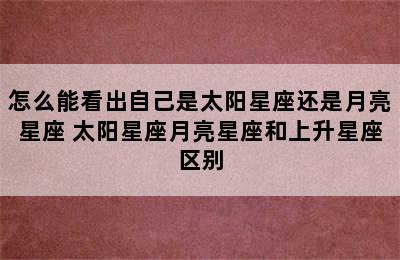 怎么能看出自己是太阳星座还是月亮星座 太阳星座月亮星座和上升星座区别